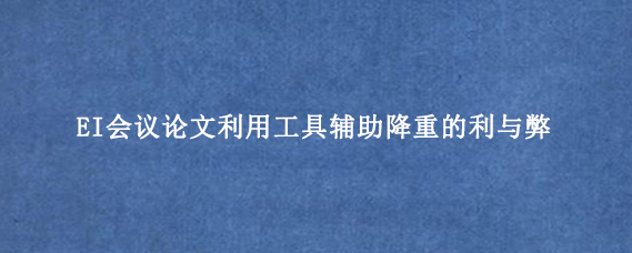 EI会议论文利用工具辅助降重的利与弊