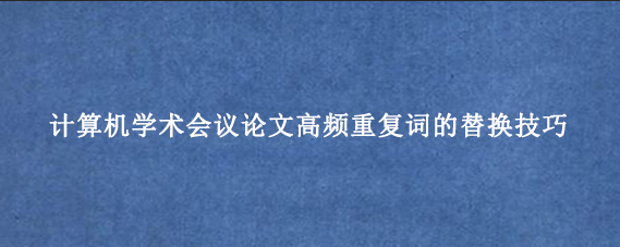 计算机学术会议论文高频重复词的替换技巧