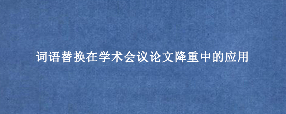 词语替换在学术会议论文降重中的应用
