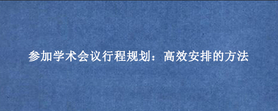 参加学术会议行程规划：高效安排的方法