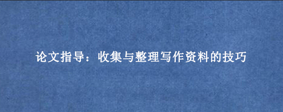 论文指导：收集与整理写作资料的技巧