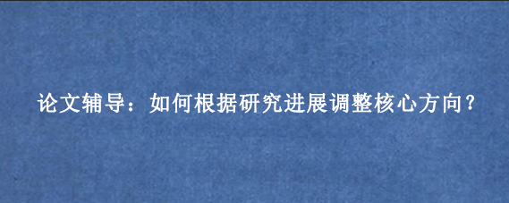 论文辅导：如何根据研究进展调整核心方向？