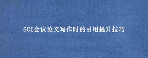 SCI会议论文写作时的引用提升技巧