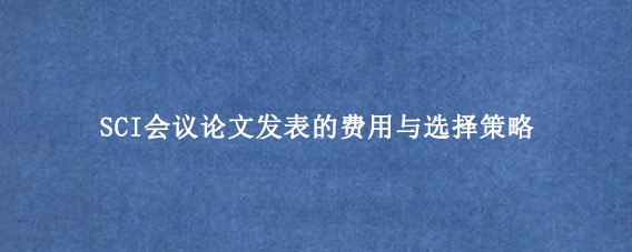 SCI会议论文发表的费用与选择策略