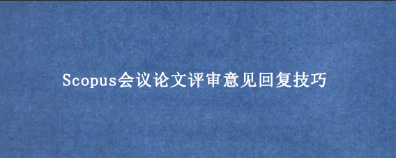 Scopus会议论文评审意见回复技巧