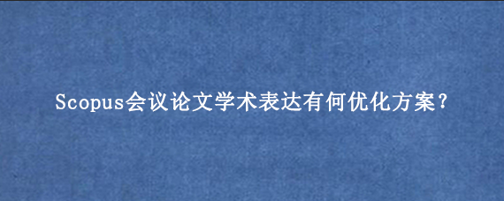 Scopus会议论文学术表达有何优化方案？