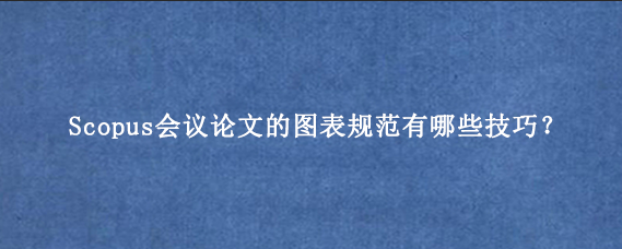Scopus会议论文的图表规范有哪些技巧？