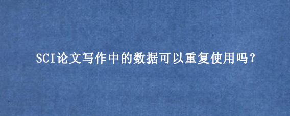 SCI论文写作中的数据可以重复使用吗？