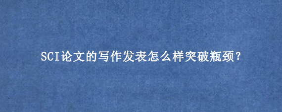 SCI论文的写作发表怎么样突破瓶颈？