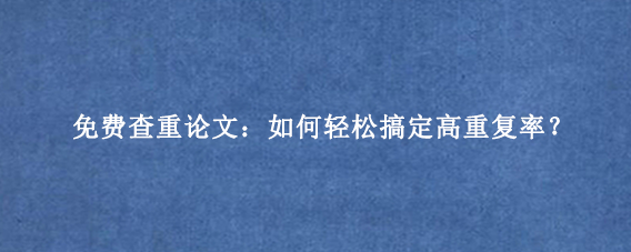 免费查重论文：如何轻松搞定高重复率？