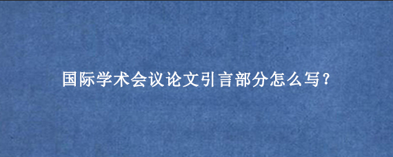 国际学术会议论文引言部分怎么写？