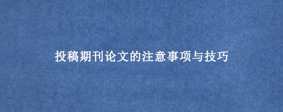 投稿期刊论文的注意事项与技巧