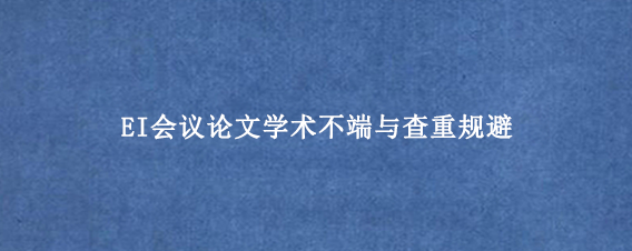 EI会议论文学术不端与查重规避