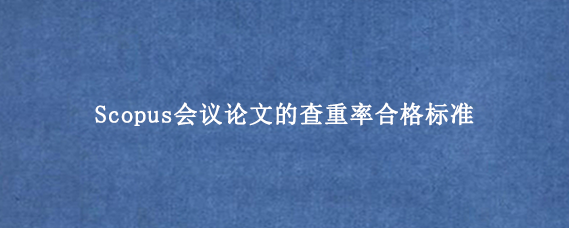Scopus会议论文的查重率合格标准