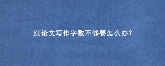 EI论文写作字数不够要怎么办？