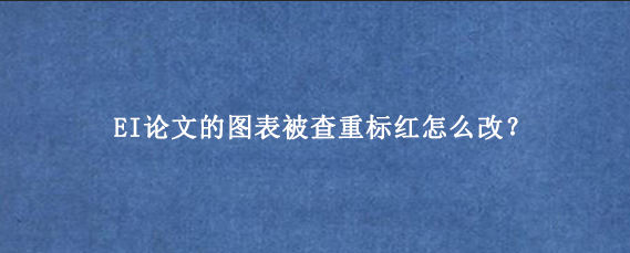 EI论文的图表被查重标红怎么改？