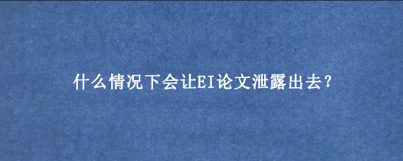 什么情况下会让EI论文泄露出去？