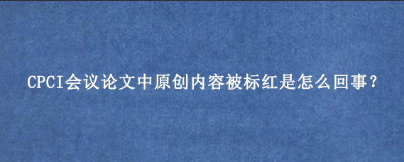 CPCI会议论文中原创内容被标红是怎么回事？