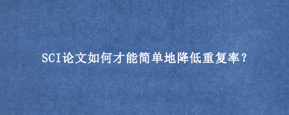 SCI论文如何才能简单地降低重复率？