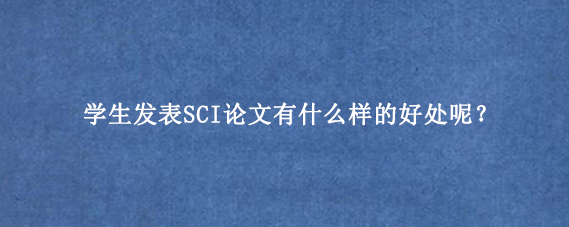 学生发表SCI论文有什么样的好处呢？