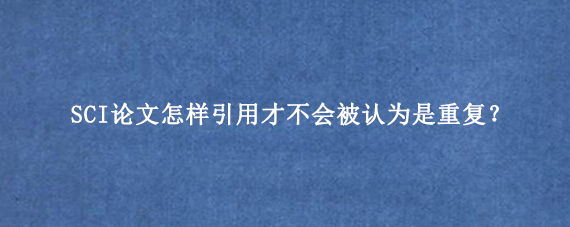 SCI论文怎样引用才不会被认为是重复？