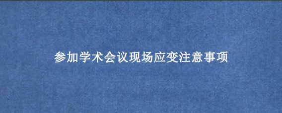 参加学术会议现场应变注意事项