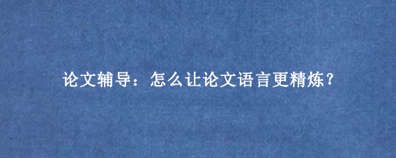 论文辅导：怎么让论文语言更精炼？