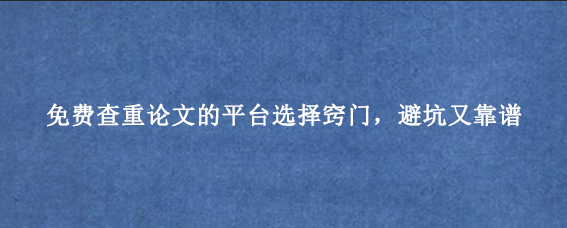 免费查重论文的平台选择窍门，避坑又靠谱