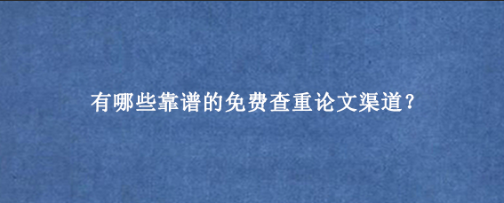 有哪些靠谱的免费查重论文渠道？
