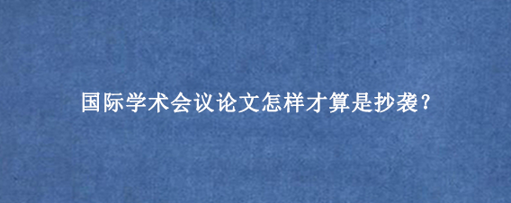 国际学术会议论文怎样才算是抄袭？