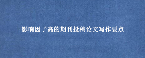 影响因子高的期刊投稿论文写作要点