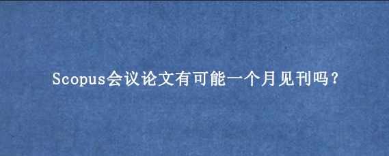 Scopus会议论文有可能一个月见刊吗?