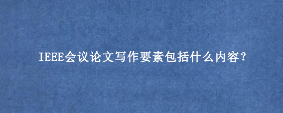 IEEE会议论文写作要素包括什么内容?