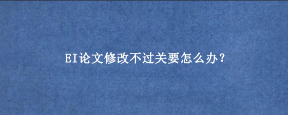 EI论文修改不过关要怎么办?