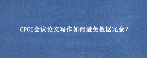 CPCI会议论文写作如何避免数据冗余？