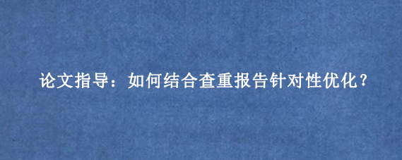 论文指导：如何结合查重报告针对性优化？