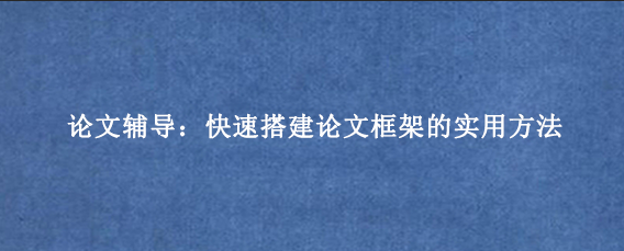 论文辅导:快速搭建论文框架的实用方法