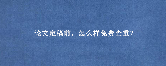 论文定稿前，怎么样免费查重？