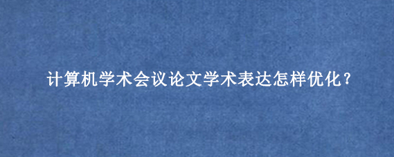 计算机学术会议论文学术表达怎样优化？