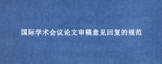 国际学术会议论文审稿意见回复的规范