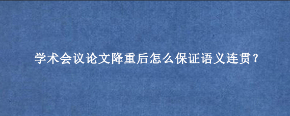 学术会议论文降重后怎么保证语义连贯?