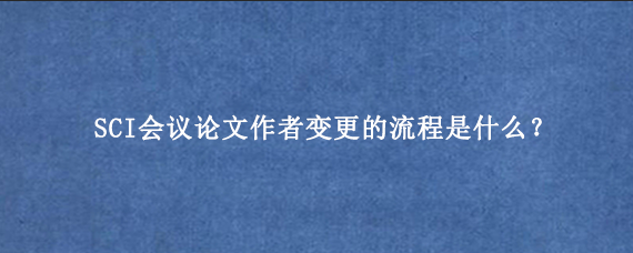 SCI会议论文作者变更的流程是什么?
