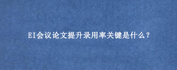 EI会议论文提升录用率关键是什么？
