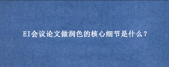 EI会议论文做润色的核心细节是什么？