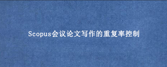 Scopus会议论文写作的重复率控制