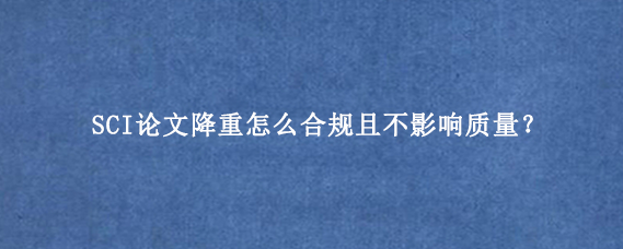 SCI论文降重怎么合规且不影响质量？