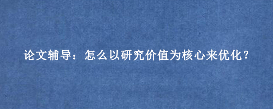论文辅导：怎么以研究价值为核心来优化？