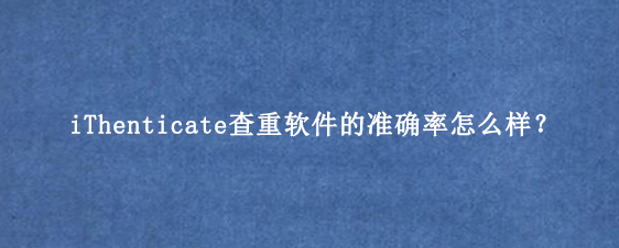 iThenticate查重软件的准确率怎么样?