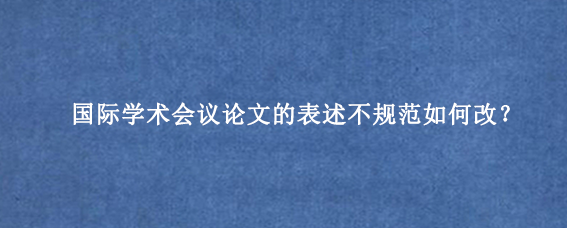国际学术会议论文的表述不规范如何改?