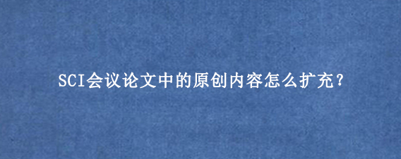 SCI会议论文中的原创内容怎么扩充?